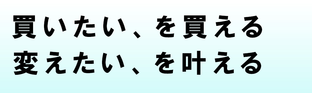買いたい、を買える。変えたい、を叶える